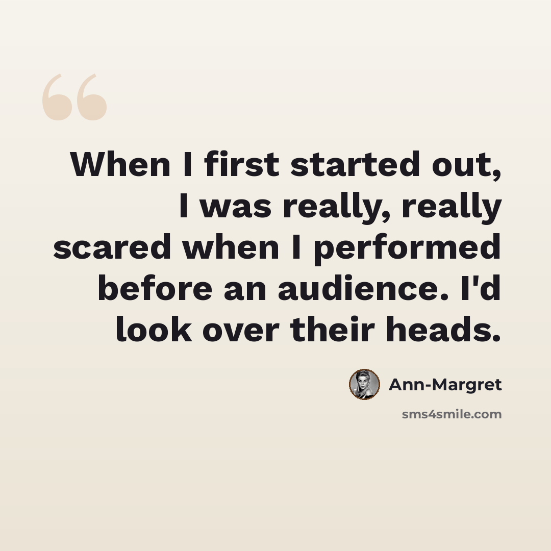 “When I first started out, I was really, really scared when I performed before an audience. I'd look over their heads.” quote by Ann-Margret
