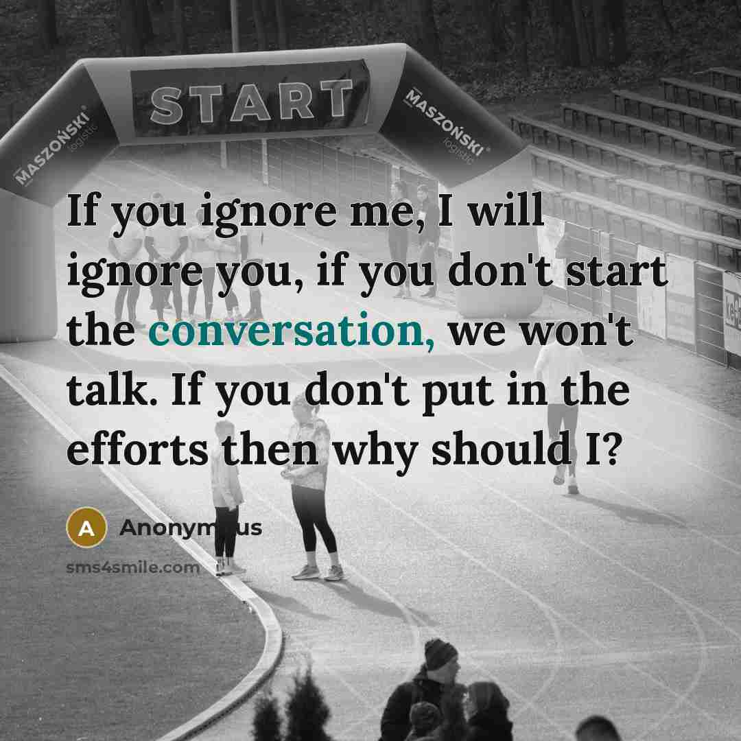 “If you ignore me, I will ignore you, if you don't start the conversation, we won't talk. If you don't put in the efforts then why should I?” quote by Anonymous