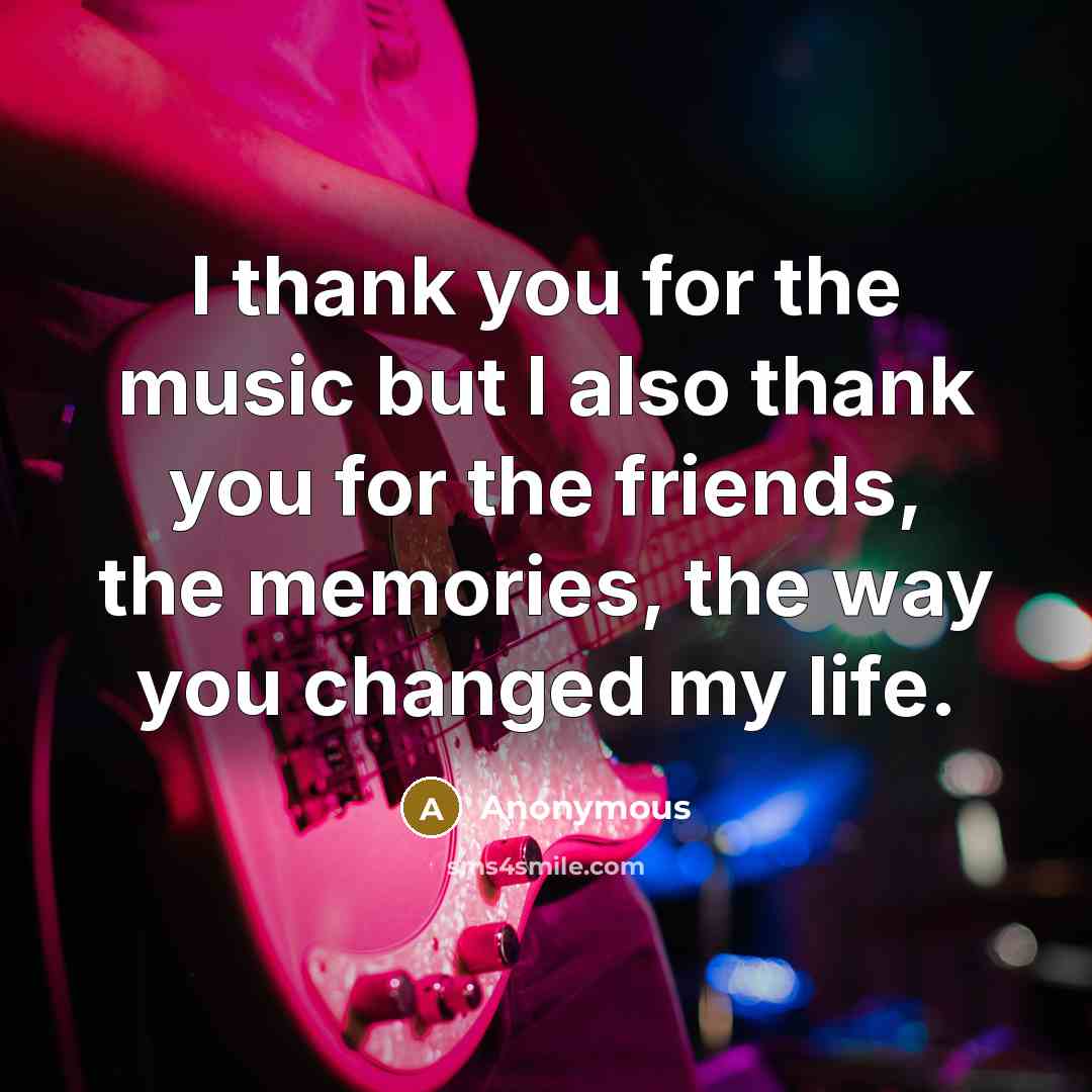 “I thank you for the music but I also thank you for the friends, the memories, the way you changed my life.” quote by Anonymous