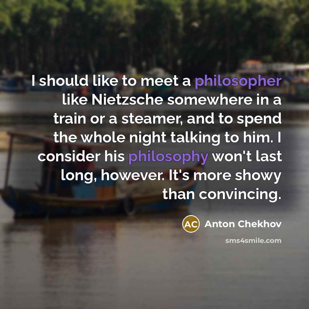 “I should like to meet a philosopher like Nietzsche somewhere in a train or a steamer, and to spend the whole night talking to him. I consider his philosophy won't last long, however. It's more showy than convincing.” quote by Anton Chekhov