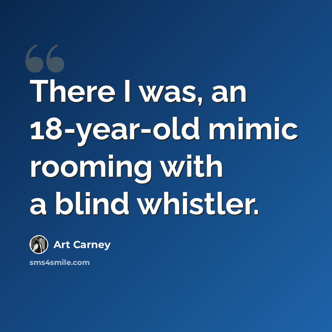 “There I was, an 18-year-old mimic rooming with a blind whistler.” quote by Art Carney