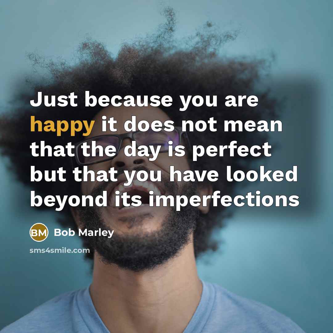 “Just because you are happy it does not mean that the day is perfect but that you have looked beyond its imperfections” quote by Bob Marley