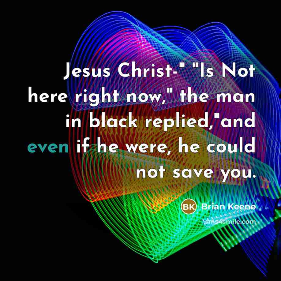 “Jesus Christ-" "Is Not here right now," the man in black replied,"and even if he were, he could not save you.” quote by Brian Keene
