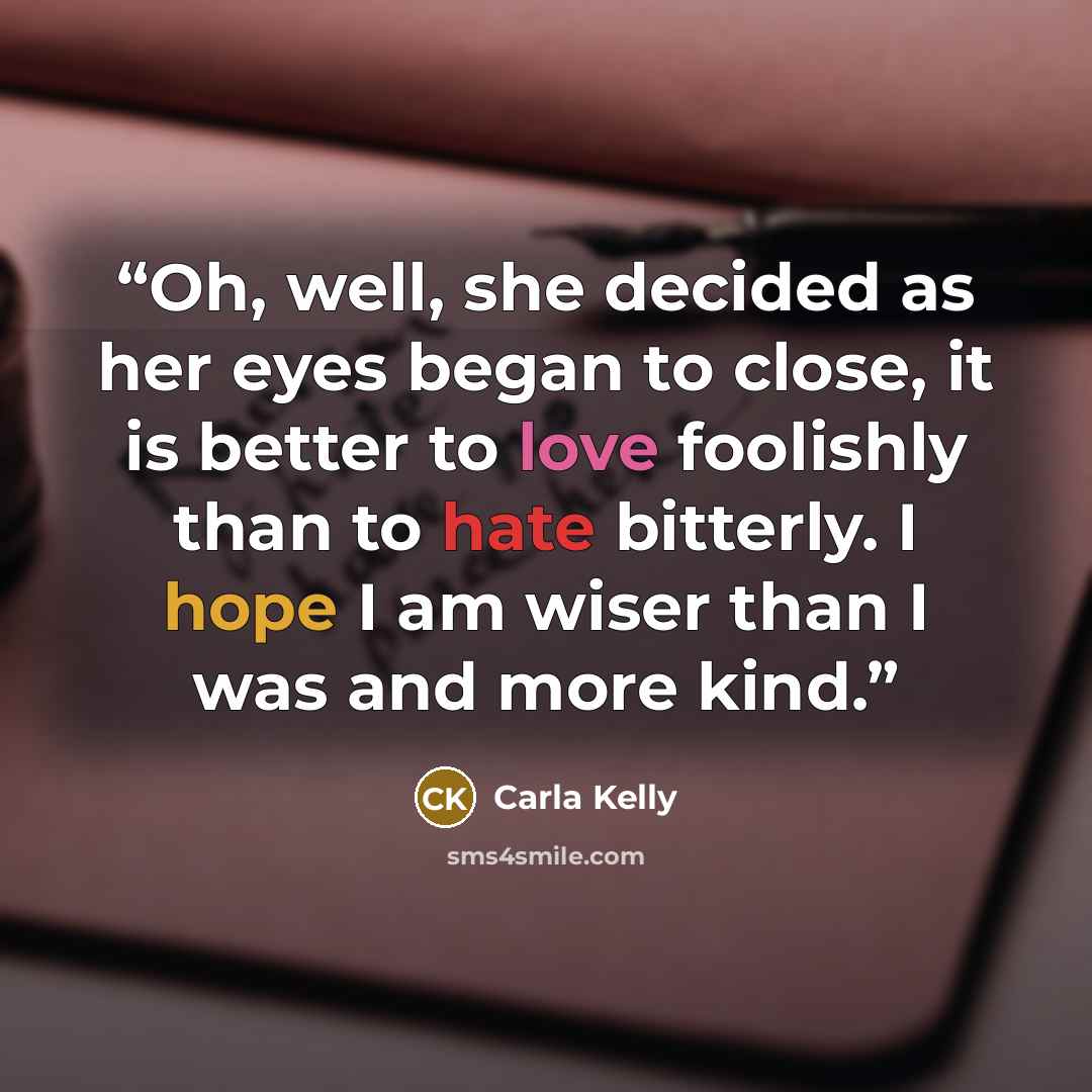 “Oh, well, she decided as her eyes began to close, it is better to love foolishly than to hate bitterly. I hope I am wiser than I was and more kind.” quote by Carla Kelly