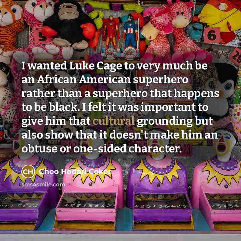 “I wanted Luke Cage to very much be an African American superhero rather than a superhero that happens to be black. I felt it was important to give him that cultural grounding but also show that it doesn't make him an obtuse or one-sided character.” quote by Cheo Hodari Coker