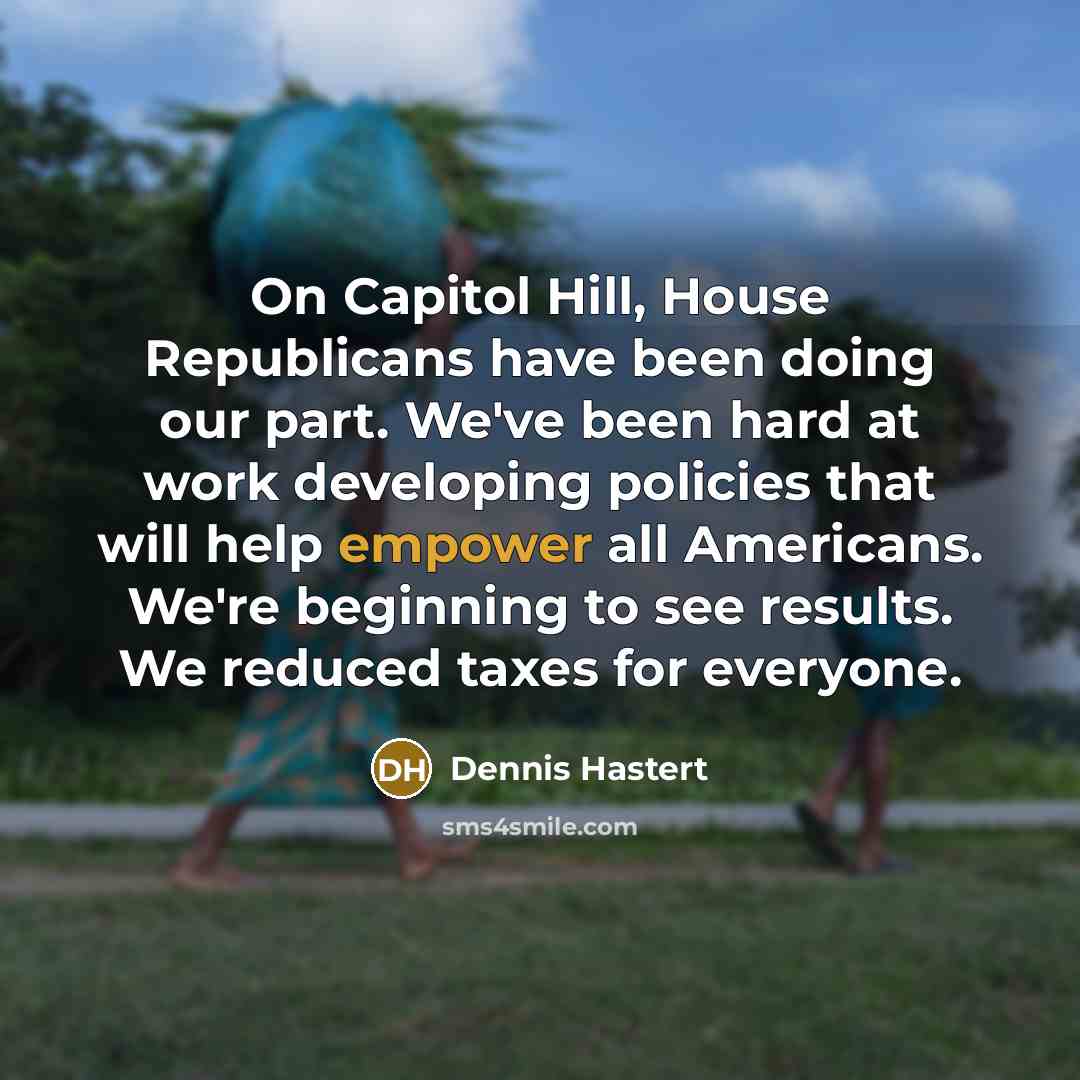 “On Capitol Hill, House Republicans have been doing our part. We've been hard at work developing policies that will help empower all Americans. We're beginning to see results. We reduced taxes for everyone.” quote by Dennis Hastert