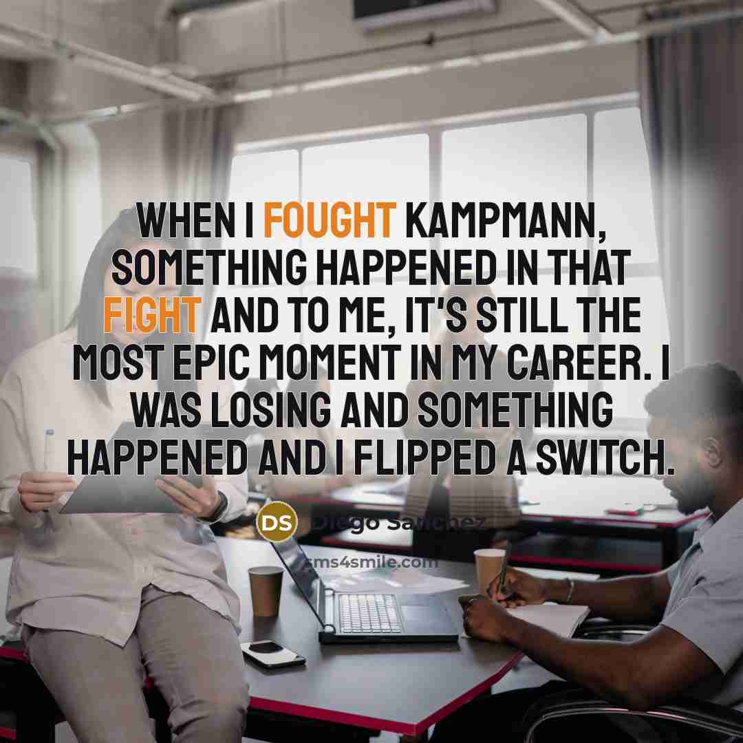 “When I fought Kampmann, something happened in that fight and to me, it's still the most epic moment in my career. I was losing and something happened and I flipped a switch.” quote by Diego Sanchez