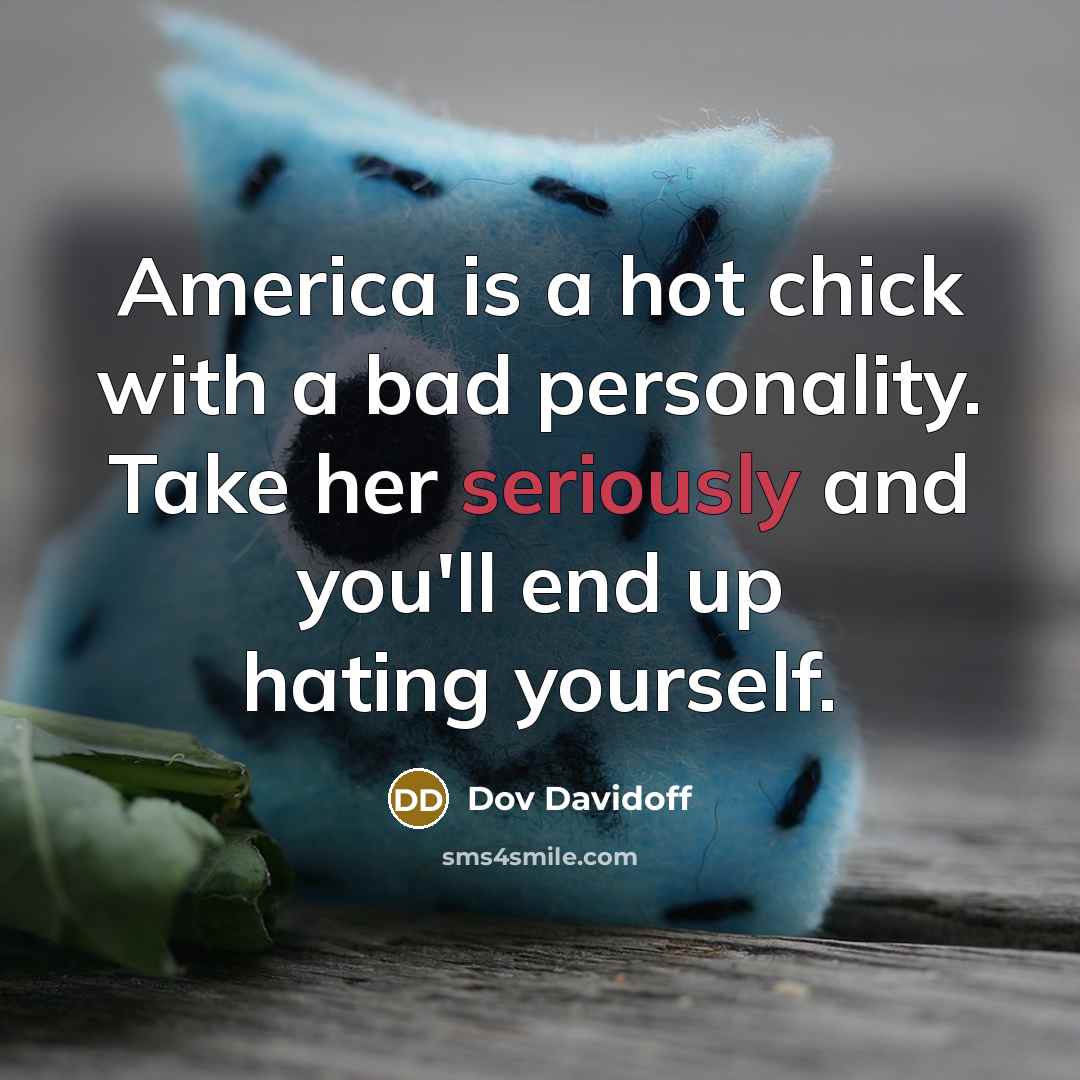 “America is a hot chick with a bad personality. Take her seriously and you'll end up hating yourself.” quote by Dov Davidoff
