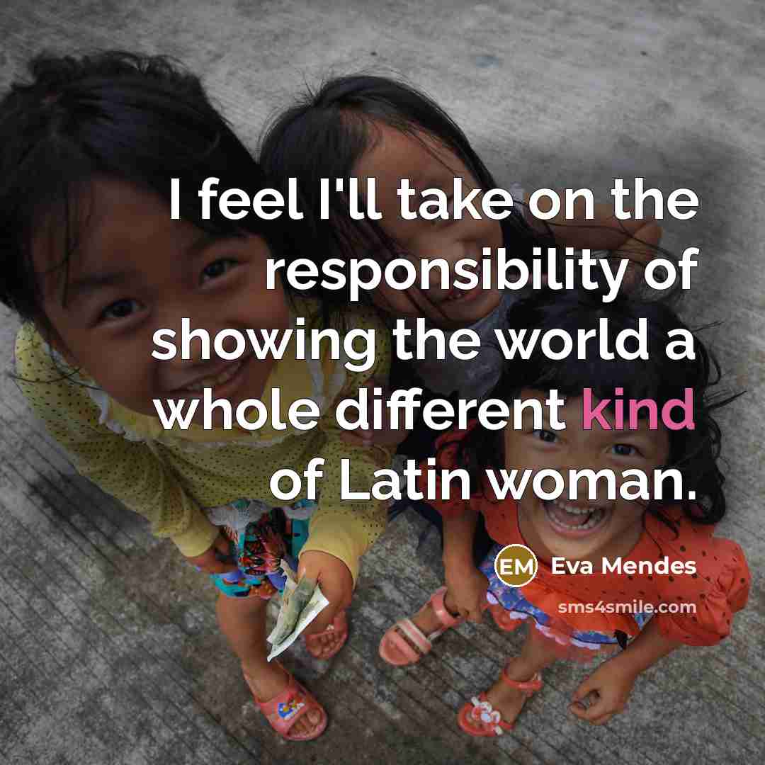 “I feel I'll take on the responsibility of showing the world a whole different kind of Latin woman.” quote by Eva Mendes