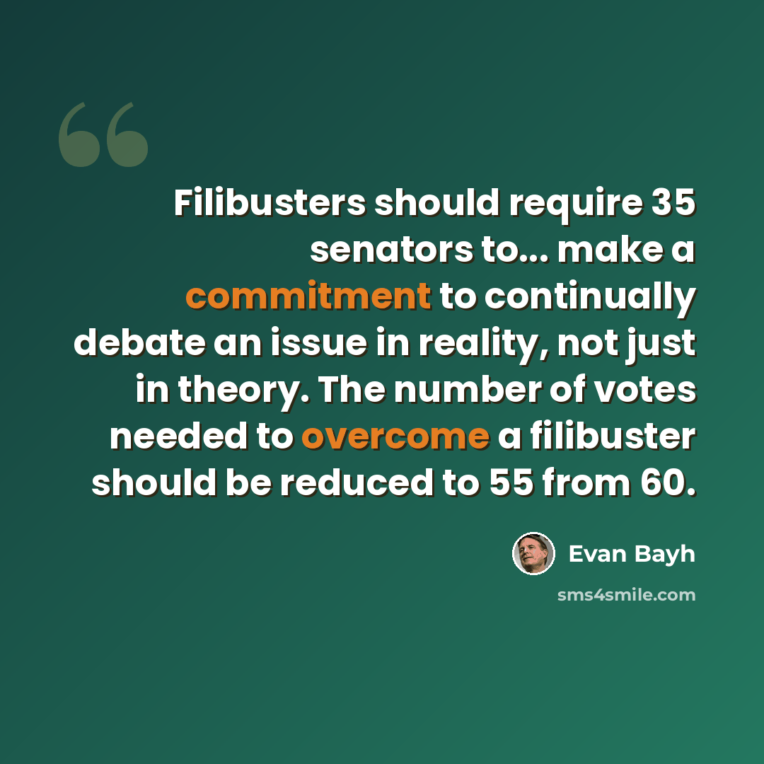 “Filibusters should require 35 senators to... make a commitment to continually debate an issue in reality, not just in theory. The number of votes needed to overcome a filibuster should be reduced to 55 from 60.” quote by Evan Bayh