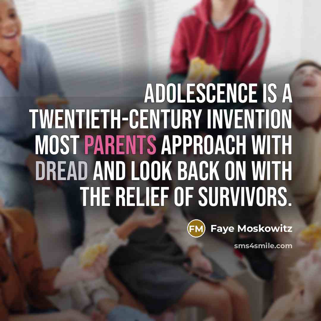“Adolescence is a twentieth-century invention most parents approach with dread and look back on with the relief of survivors.” quote by Faye Moskowitz