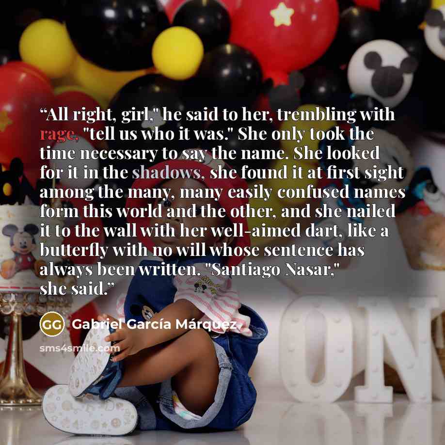 “All right, girl," he said to her, trembling with rage, "tell us who it was." She only took the time necessary to say the name. She looked for it in the shadows, she found it at first sight among the many, many easily confused names form this world and the other, and she nailed it to the wall with…” quote by Gabriel García Márquez