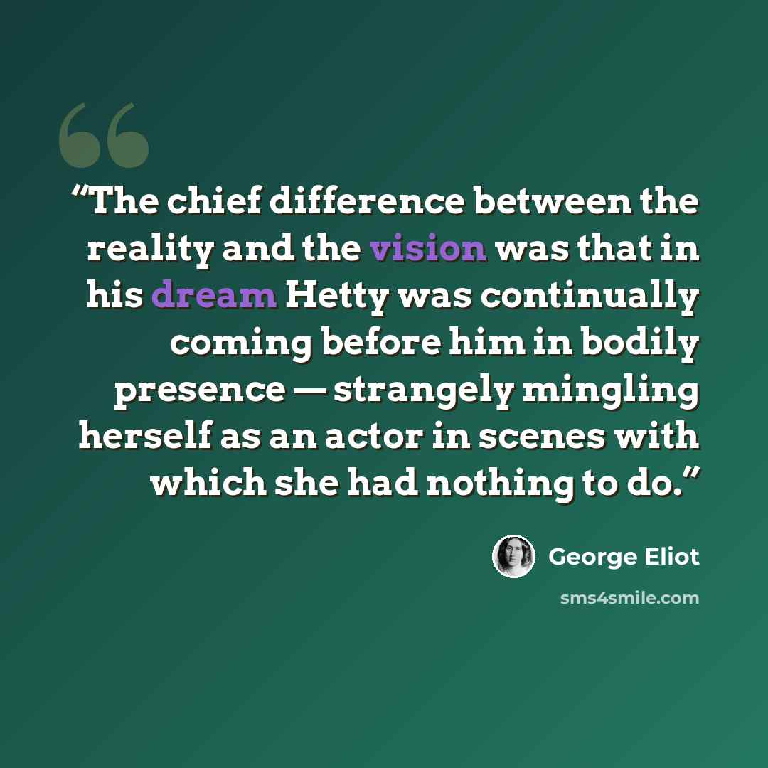 “The chief difference between the reality and the vision was that in his dream Hetty was continually coming before him in bodily presence — strangely mingling herself as an actor in scenes with which she had nothing to do.” quote by George Eliot