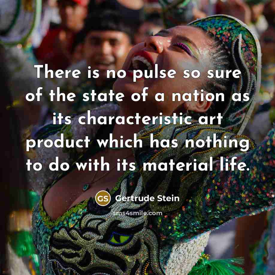 “There is no pulse so sure of the state of a nation as its characteristic art product which has nothing to do with its material life.” quote by Gertrude Stein