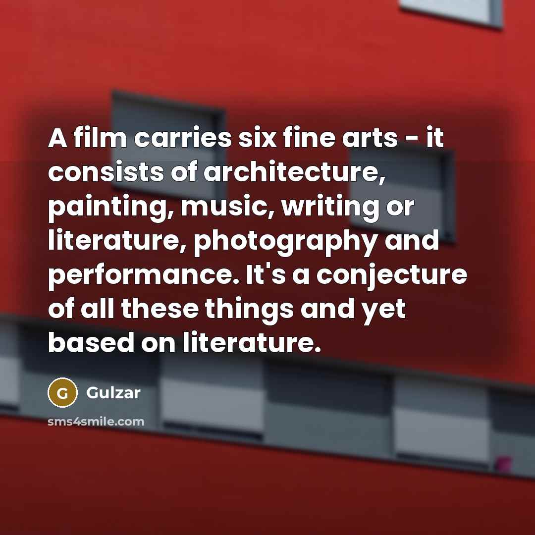 “A film carries six fine arts - it consists of architecture, painting, music, writing or literature, photography and performance. It's a conjecture of all these things and yet based on literature.” quote by Gulzar