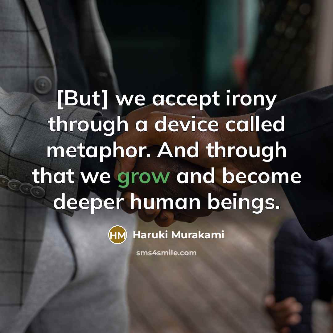 “[But] we accept irony through a device called metaphor. And through that we grow and become deeper human beings.” quote by Haruki Murakami