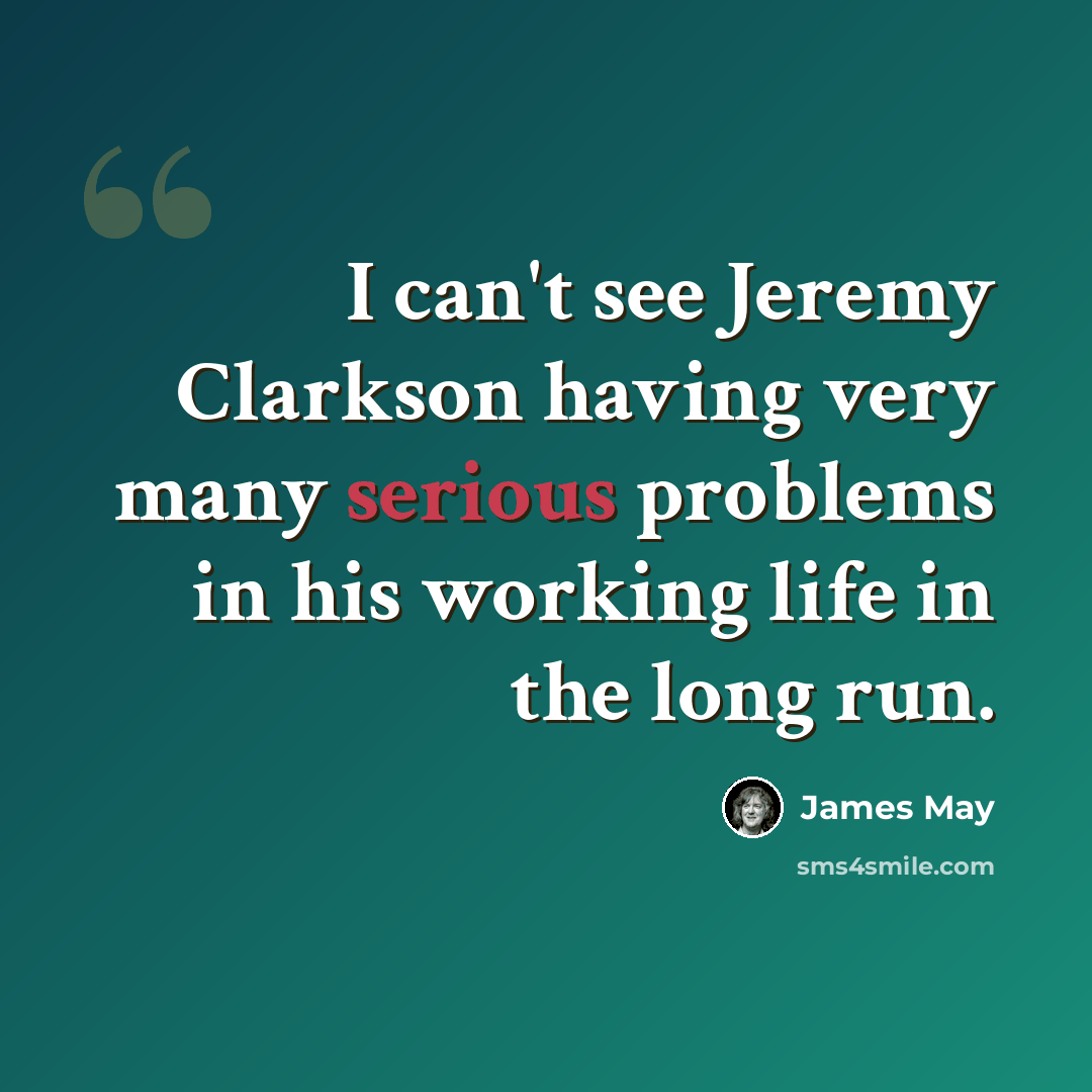 “I can't see Jeremy Clarkson having very many serious problems in his working life in the long run.” quote by James May