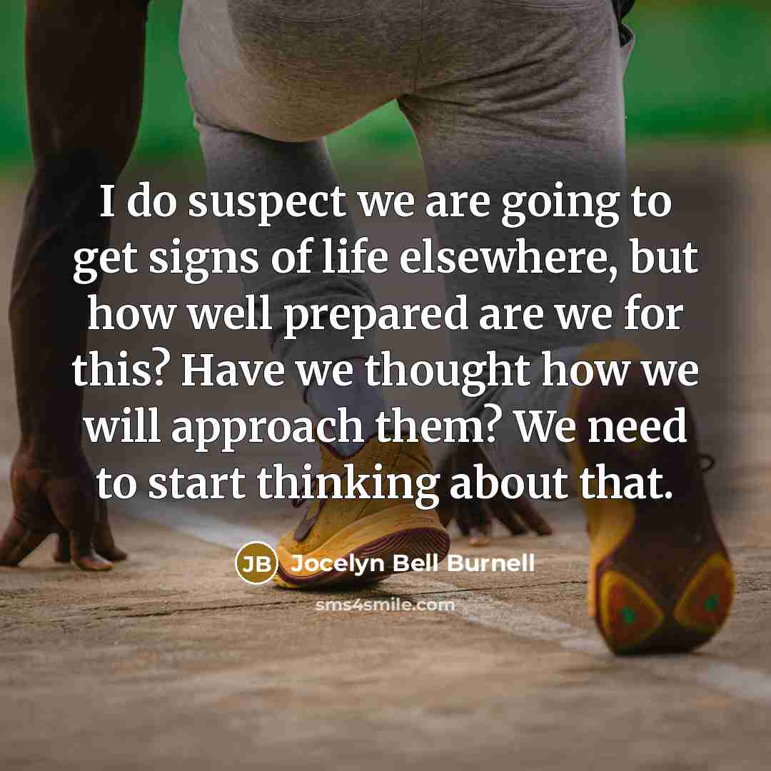 “I do suspect we are going to get signs of life elsewhere, but how well prepared are we for this? Have we thought how we will approach them? We need to start thinking about that.” quote by Jocelyn Bell Burnell