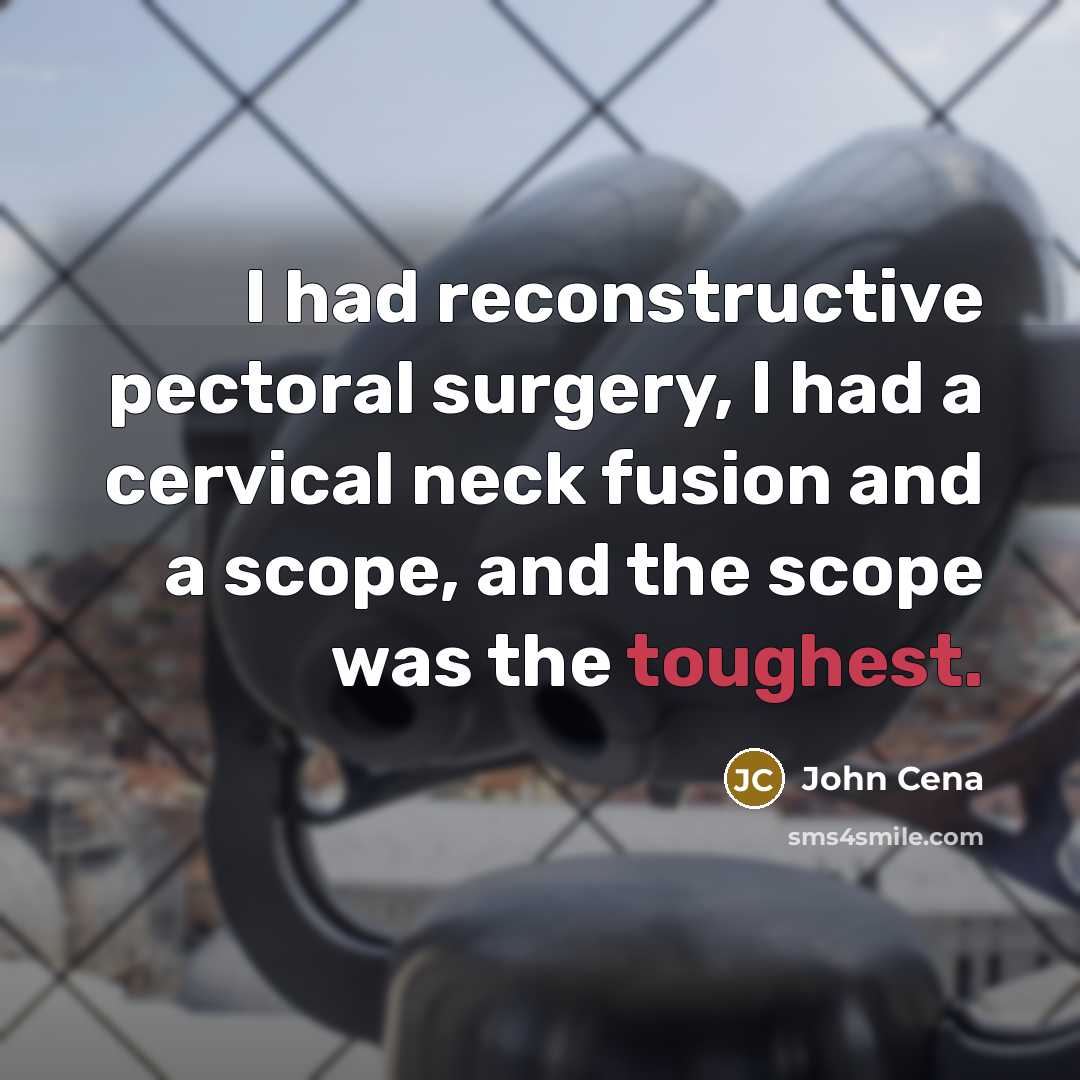 “I had reconstructive pectoral surgery, I had a cervical neck fusion and a scope, and the scope was the toughest.” quote by John Cena