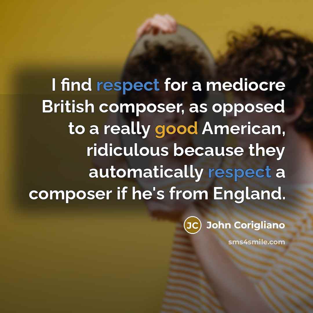 “I find respect for a mediocre British composer, as opposed to a really good American, ridiculous because they automatically respect a composer if he's from England.” quote by John Corigliano