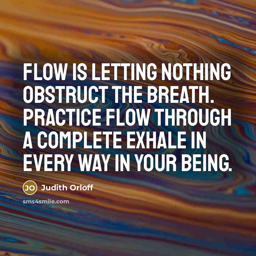 “Flow is letting nothing obstruct the breath. Practice flow through a complete exhale in every way in your being.” quote by Judith Orloff