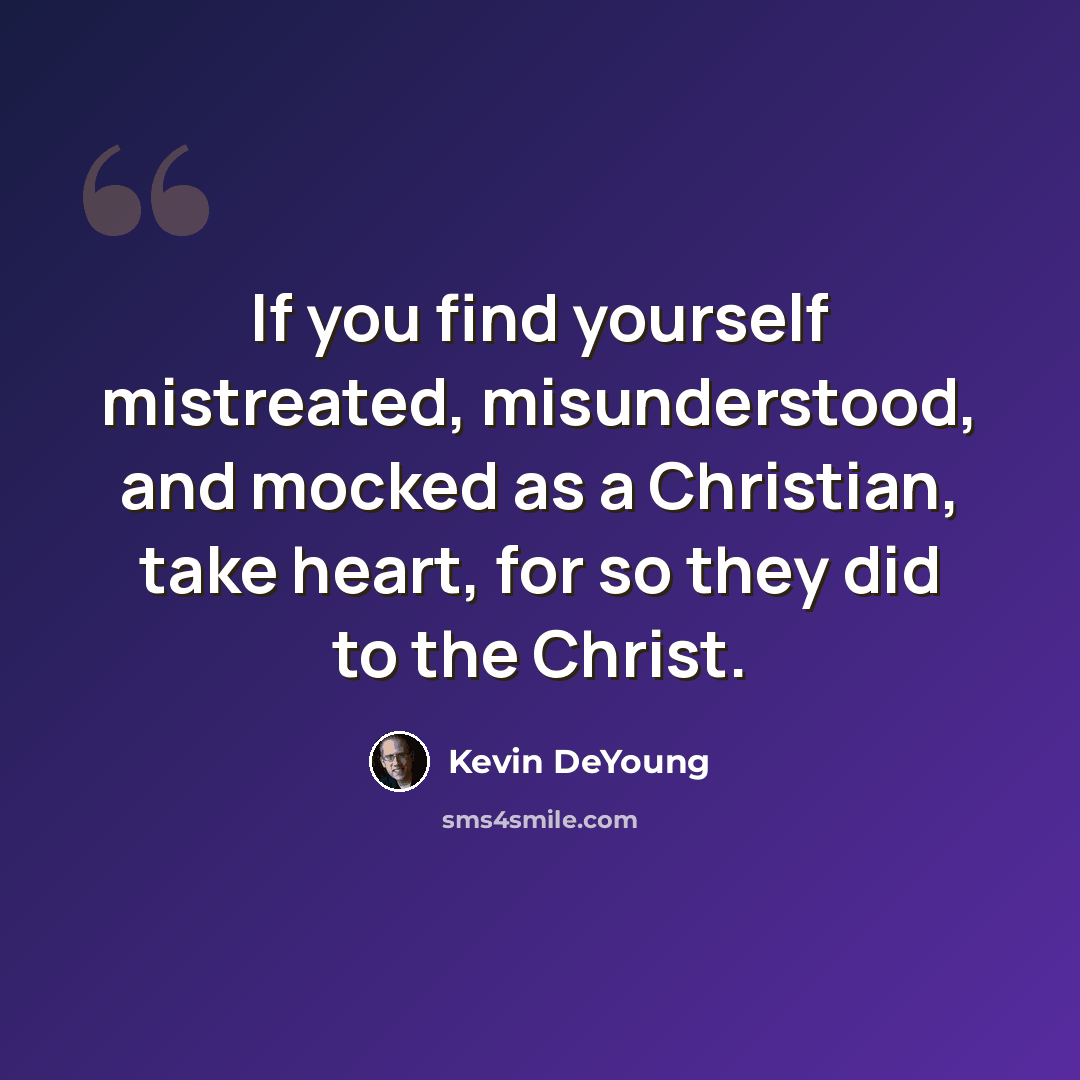 “If you find yourself mistreated, misunderstood, and mocked as a Christian, take heart, for so they did to the Christ.” quote by Kevin DeYoung