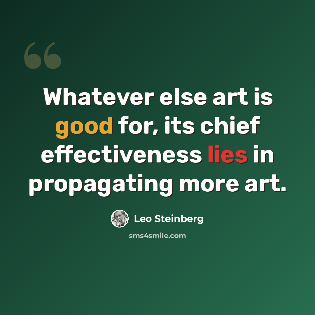 “Whatever else art is good for, its chief effectiveness lies in propagating more art.” quote by Leo Steinberg