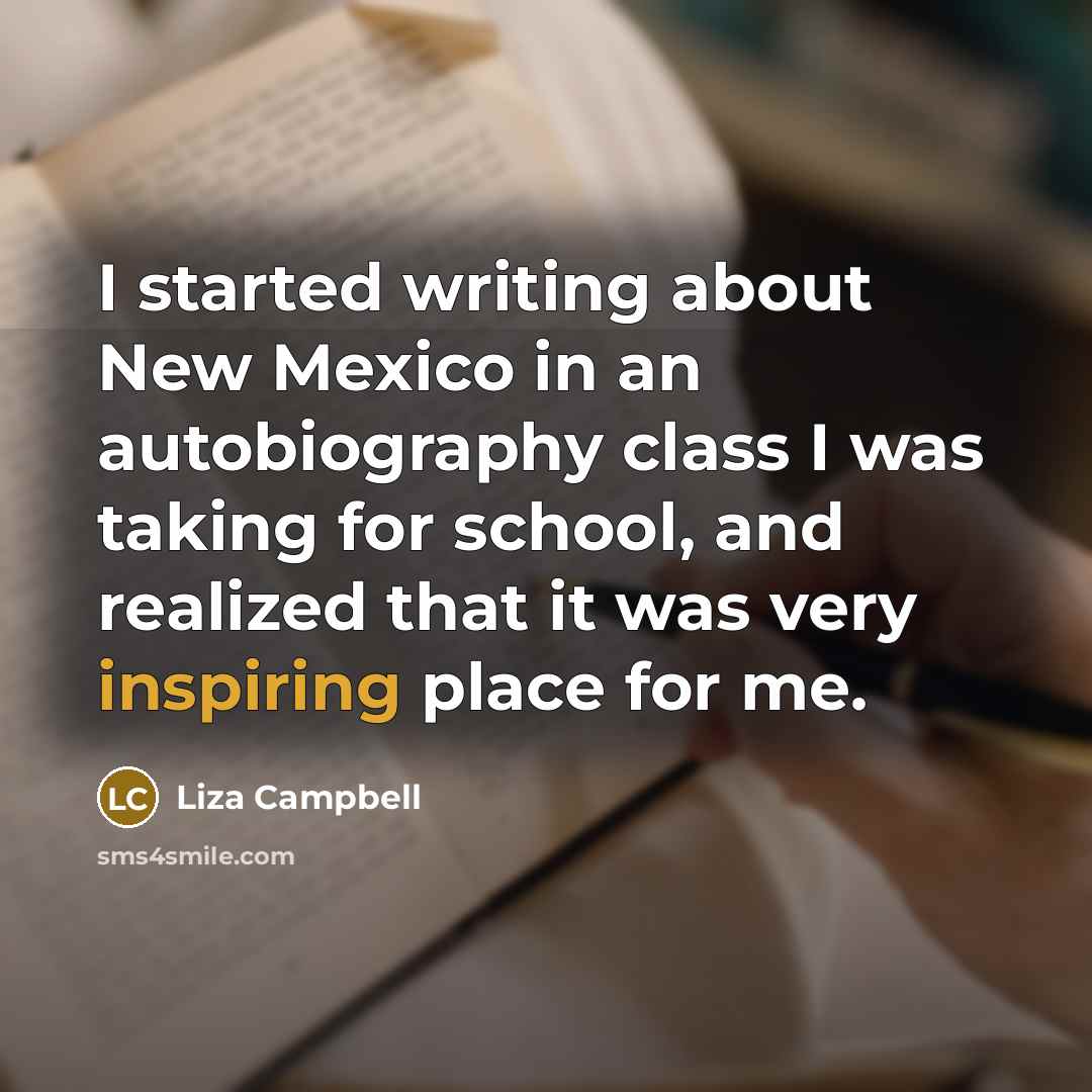 “I started writing about New Mexico in an autobiography class I was taking for school, and realized that it was very inspiring place for me.” quote by Liza Campbell