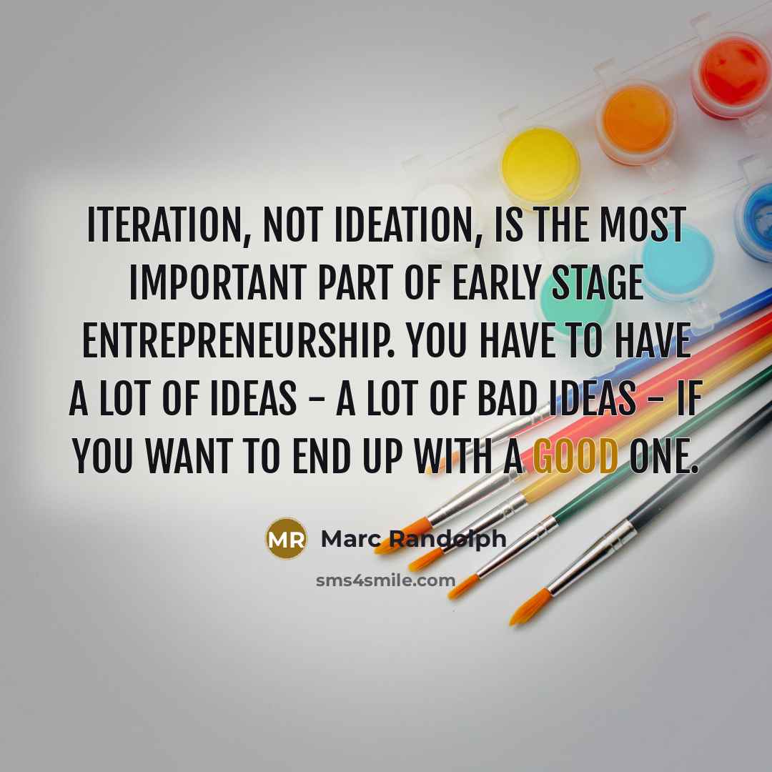 “Iteration, not ideation, is the most important part of early stage entrepreneurship. You have to have a lot of ideas - a lot of bad ideas - if you want to end up with a good one.” quote by Marc Randolph