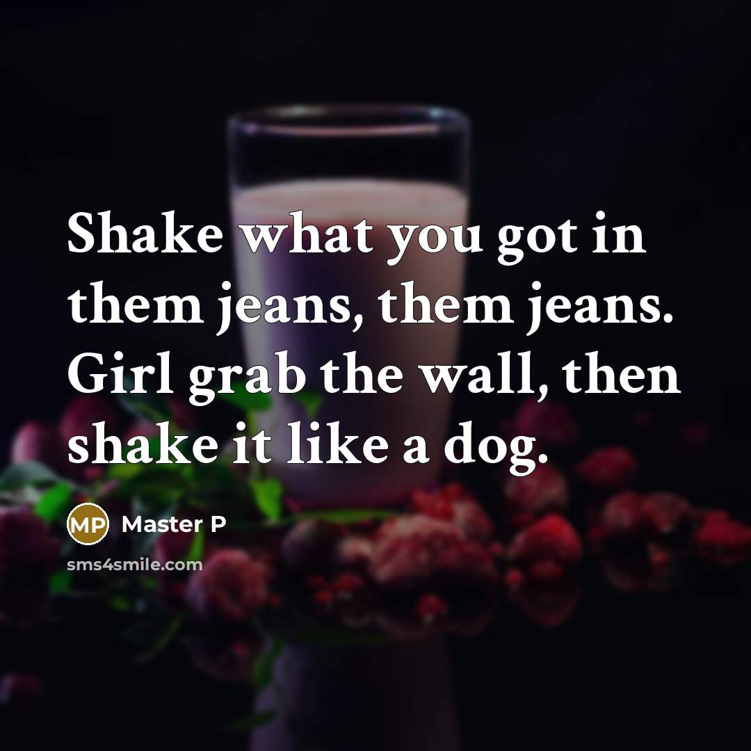 “Shake what you got in them jeans, them jeans. Girl grab the wall, then shake it like a dog.” quote by Master P