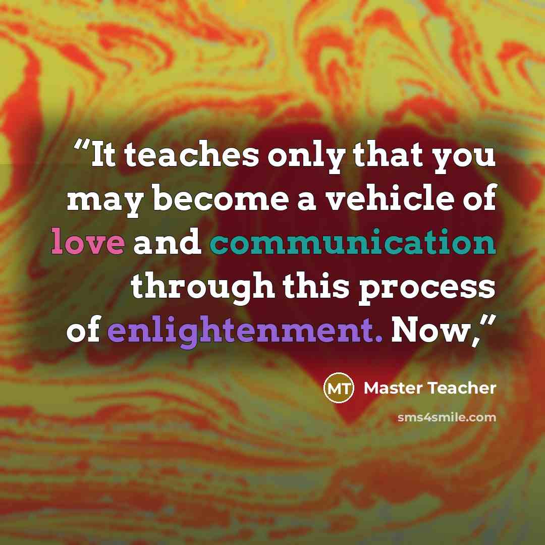 “It teaches only that you may become a vehicle of love and communication through this process of enlightenment. Now,” quote by Master Teacher