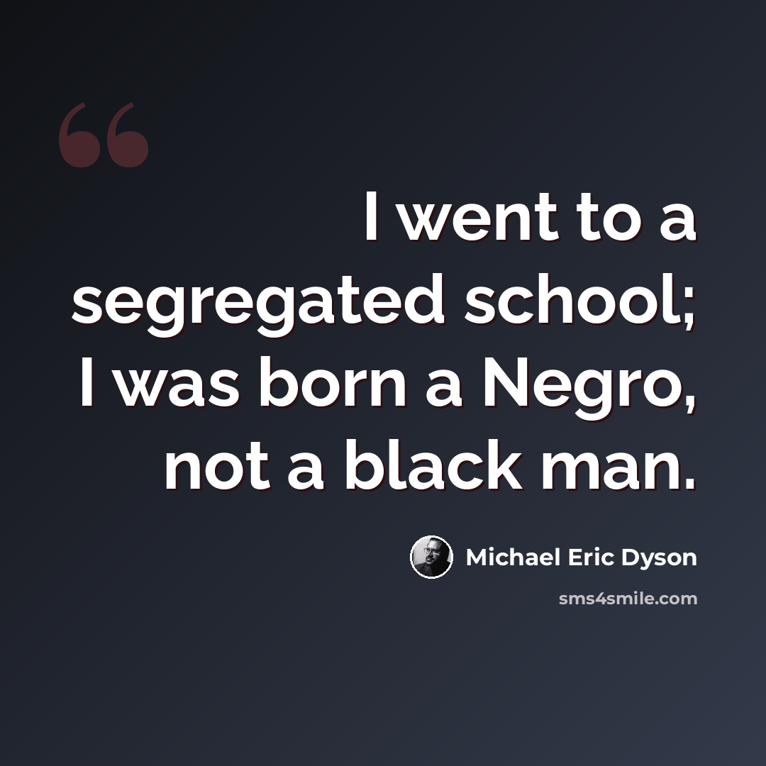 “I went to a segregated school; I was born a Negro, not a black man.” quote by Michael Eric Dyson