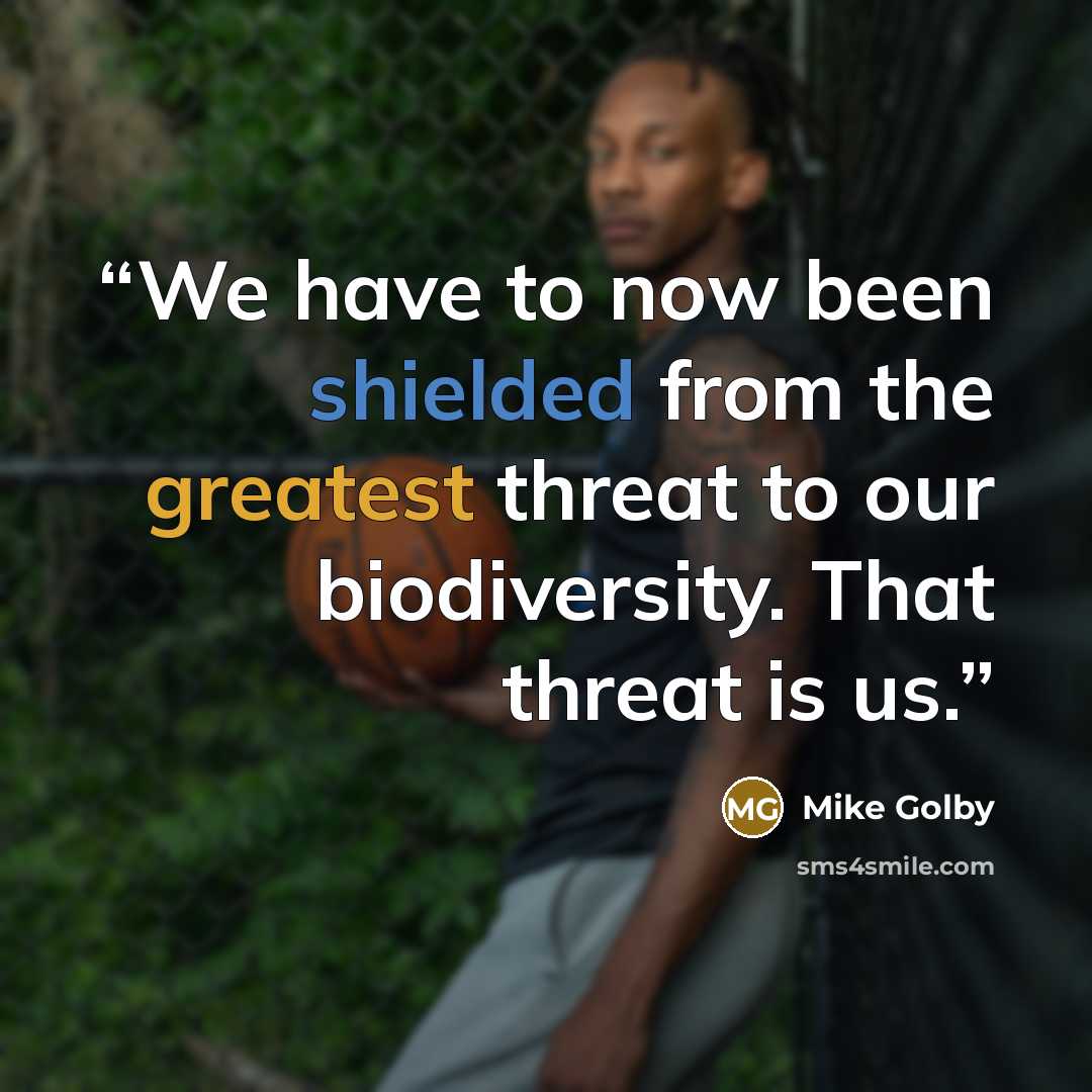 “We have to now been shielded from the greatest threat to our biodiversity. That threat is us.” quote by Mike Golby