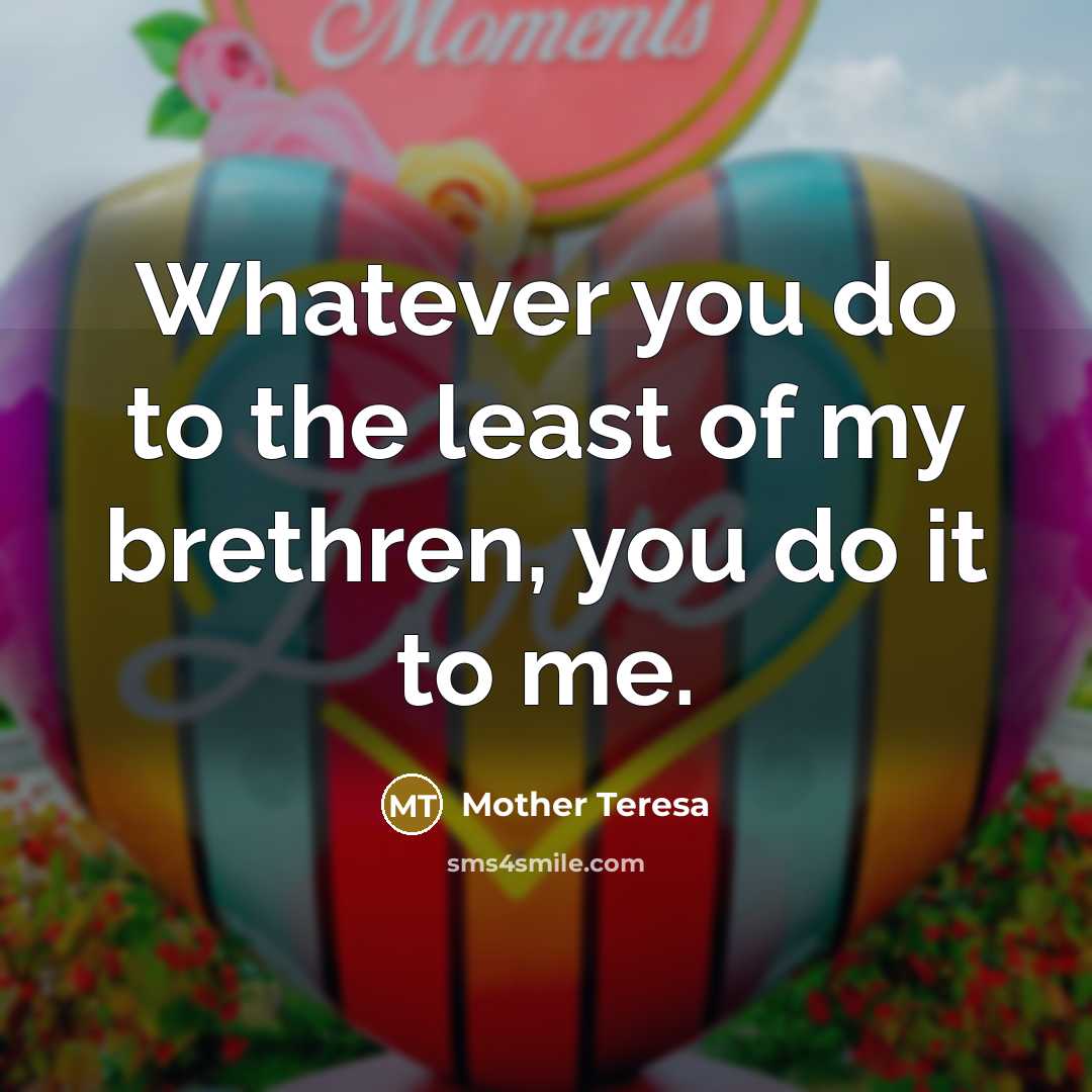 “Whatever you do to the least of my brethren, you do it to me.” quote by Mother Teresa
