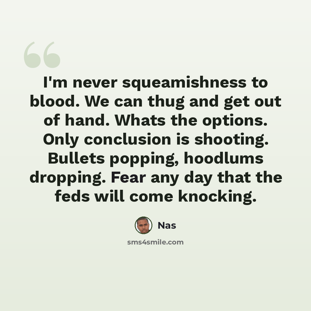 “I'm never squeamishness to blood. We can thug and get out of hand. Whats the options. Only conclusion is shooting. Bullets popping, hoodlums dropping. Fear any day that the feds will come knocking.” quote by Nas