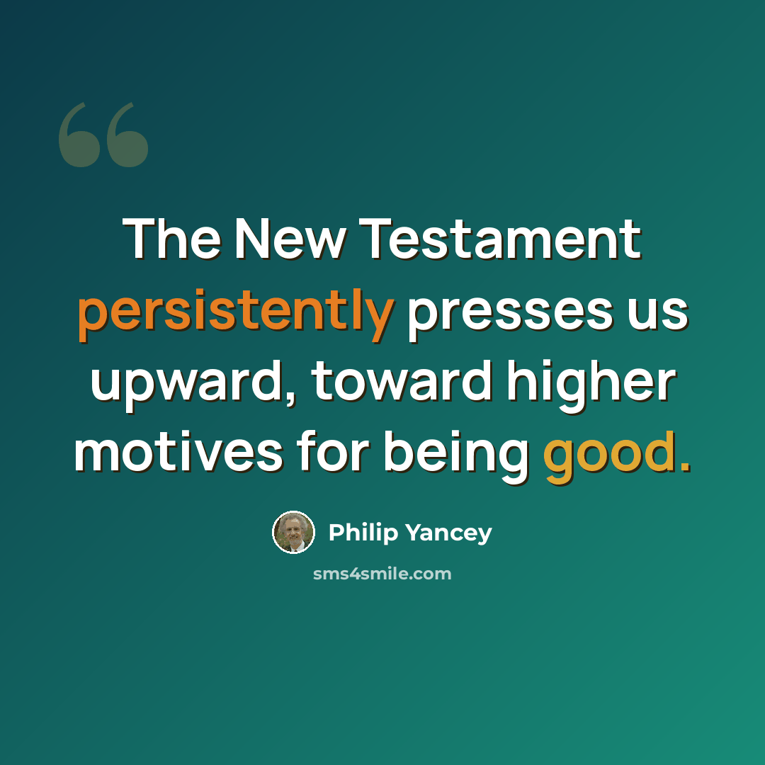 “The New Testament persistently presses us upward, toward higher motives for being good.” quote by Philip Yancey