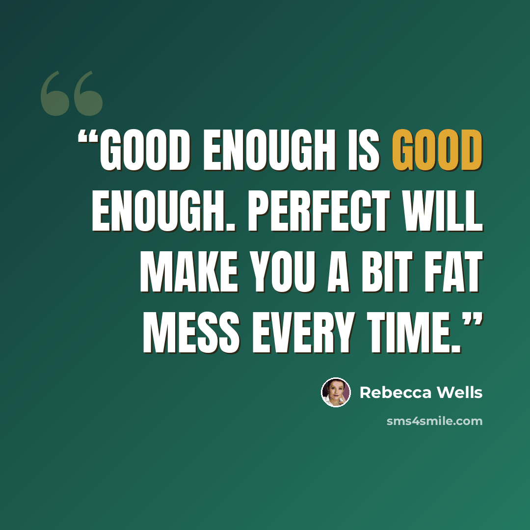 “Good enough is good enough. Perfect will make you a bit fat mess every time.” quote by Rebecca Wells