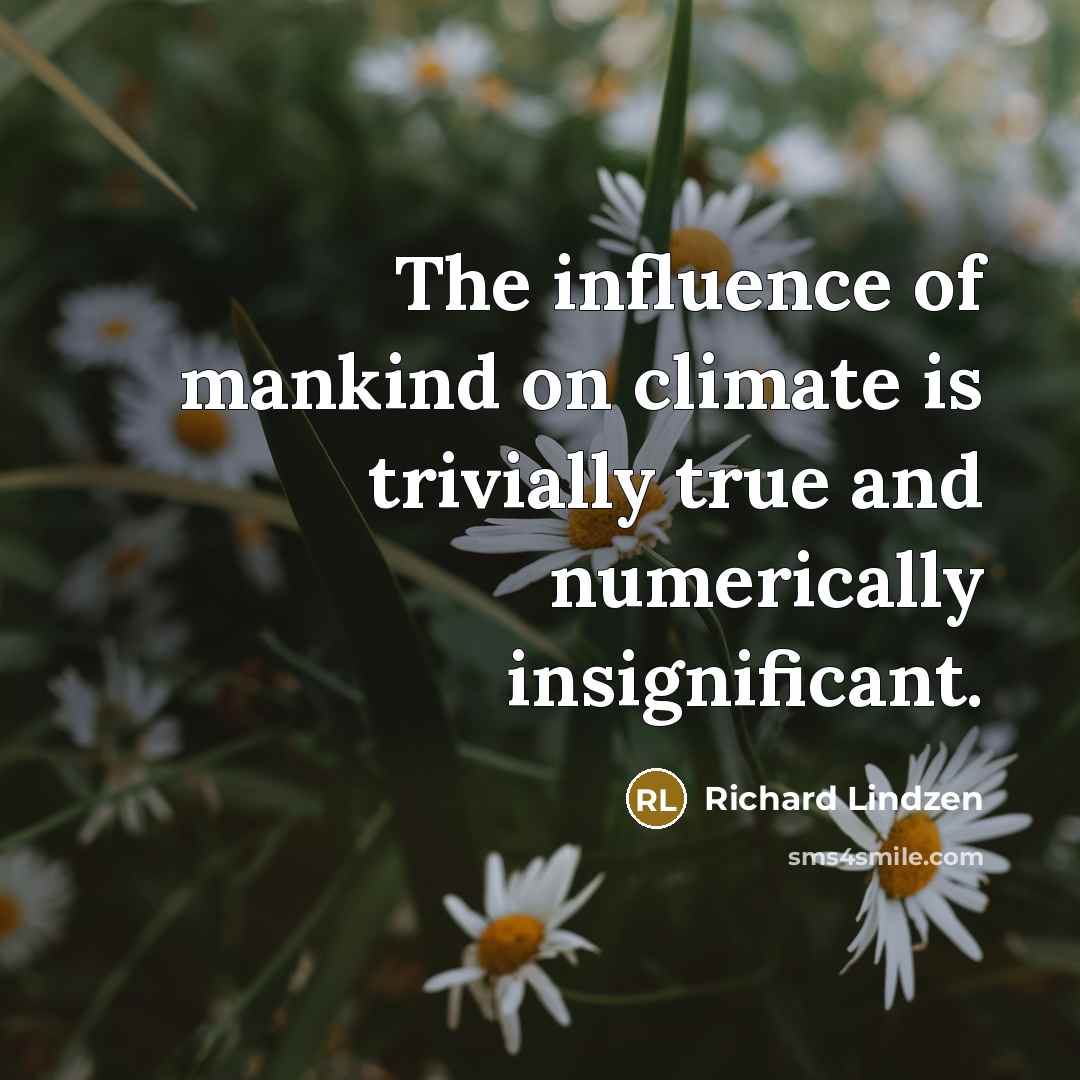 “The influence of mankind on climate is trivially true and numerically insignificant.” quote by Richard Lindzen