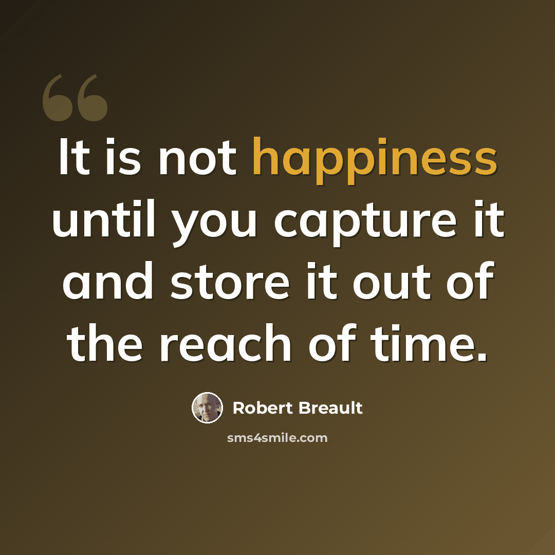 “It is not happiness until you capture it and store it out of the reach of time.” quote by Robert Breault