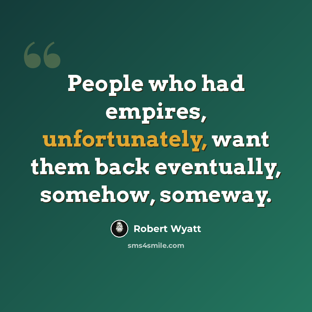 “People who had empires, unfortunately, want them back eventually, somehow, someway.” quote by Robert Wyatt