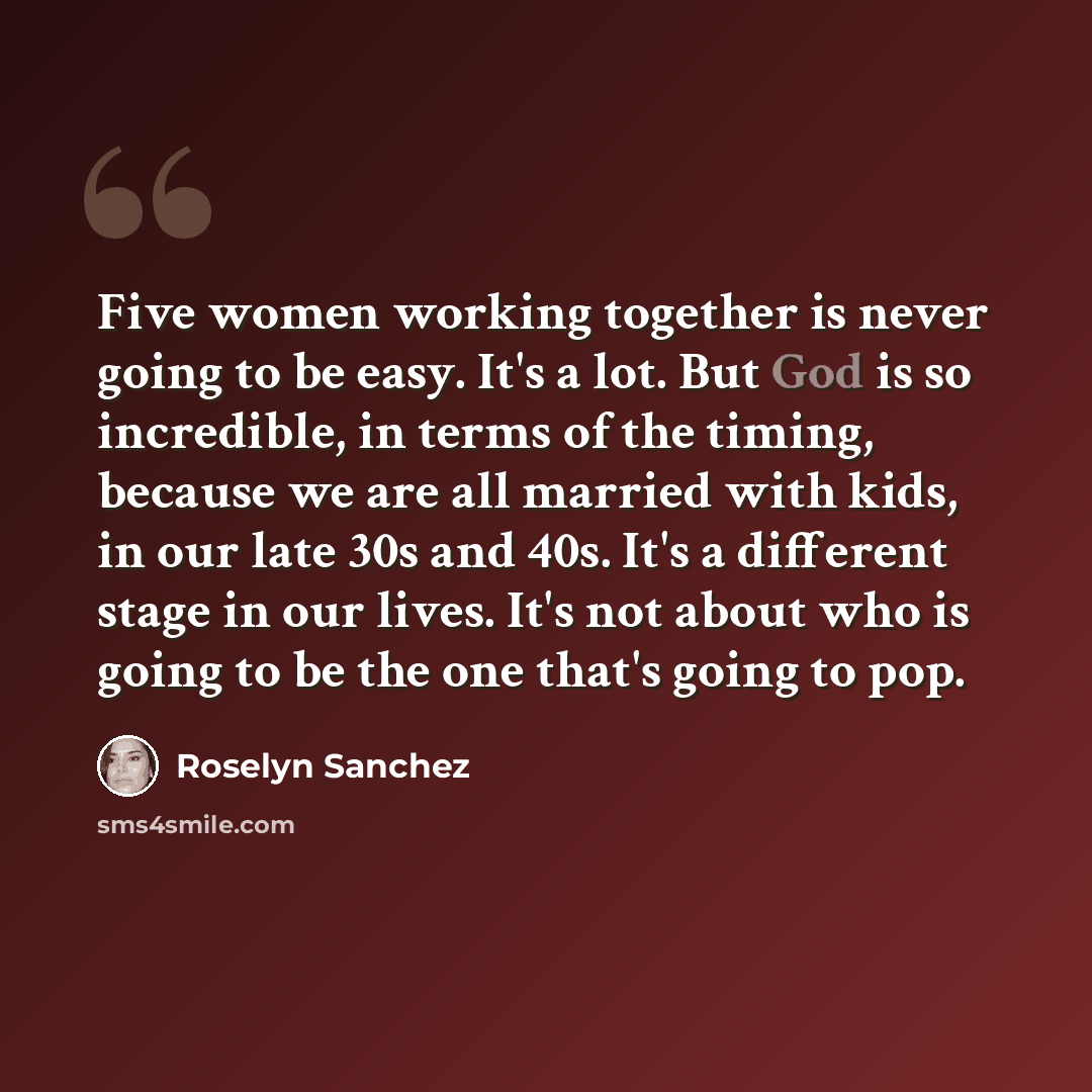 “Five women working together is never going to be easy. It's a lot. But God is so incredible, in terms of the timing, because we are all married with kids, in our late 30s and 40s. It's a different stage in our lives. It's not about who is going to be the one that's going to pop.” quote by Roselyn Sanchez