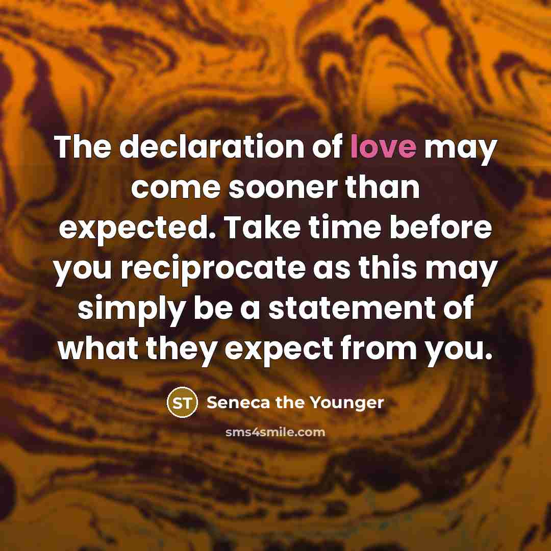 “The declaration of love may come sooner than expected. Take time before you reciprocate as this may simply be a statement of what they expect from you.” quote by Seneca the Younger