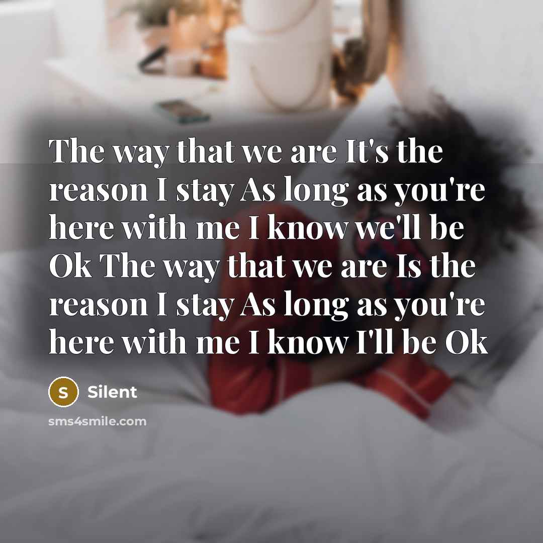 “The way that we are It's the reason I stay As long as you're here with me I know we'll be Ok The way that we are Is the reason I stay As long as you're here with me I know I'll be Ok” quote by Silent