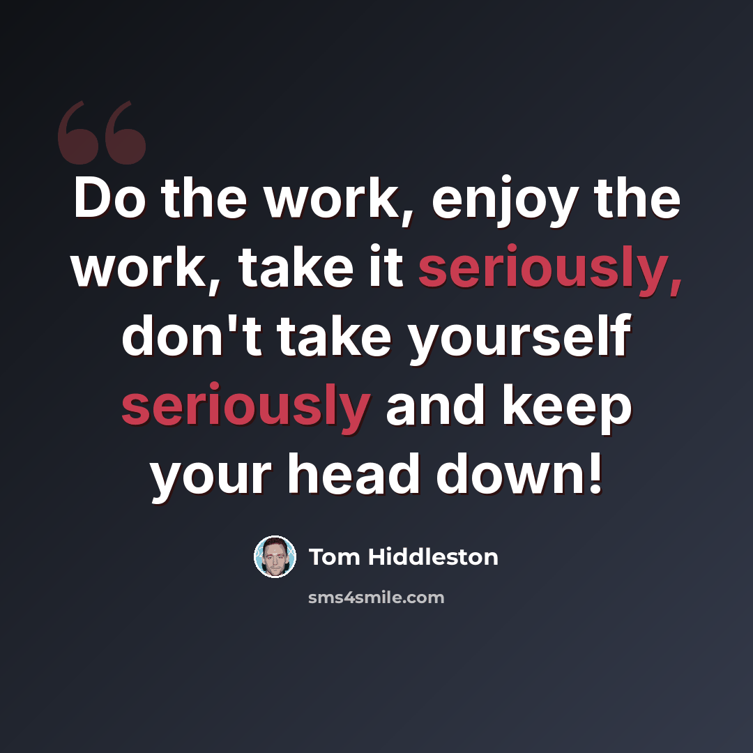“Do the work, enjoy the work, take it seriously, don't take yourself seriously and keep your head down!” quote by Tom Hiddleston