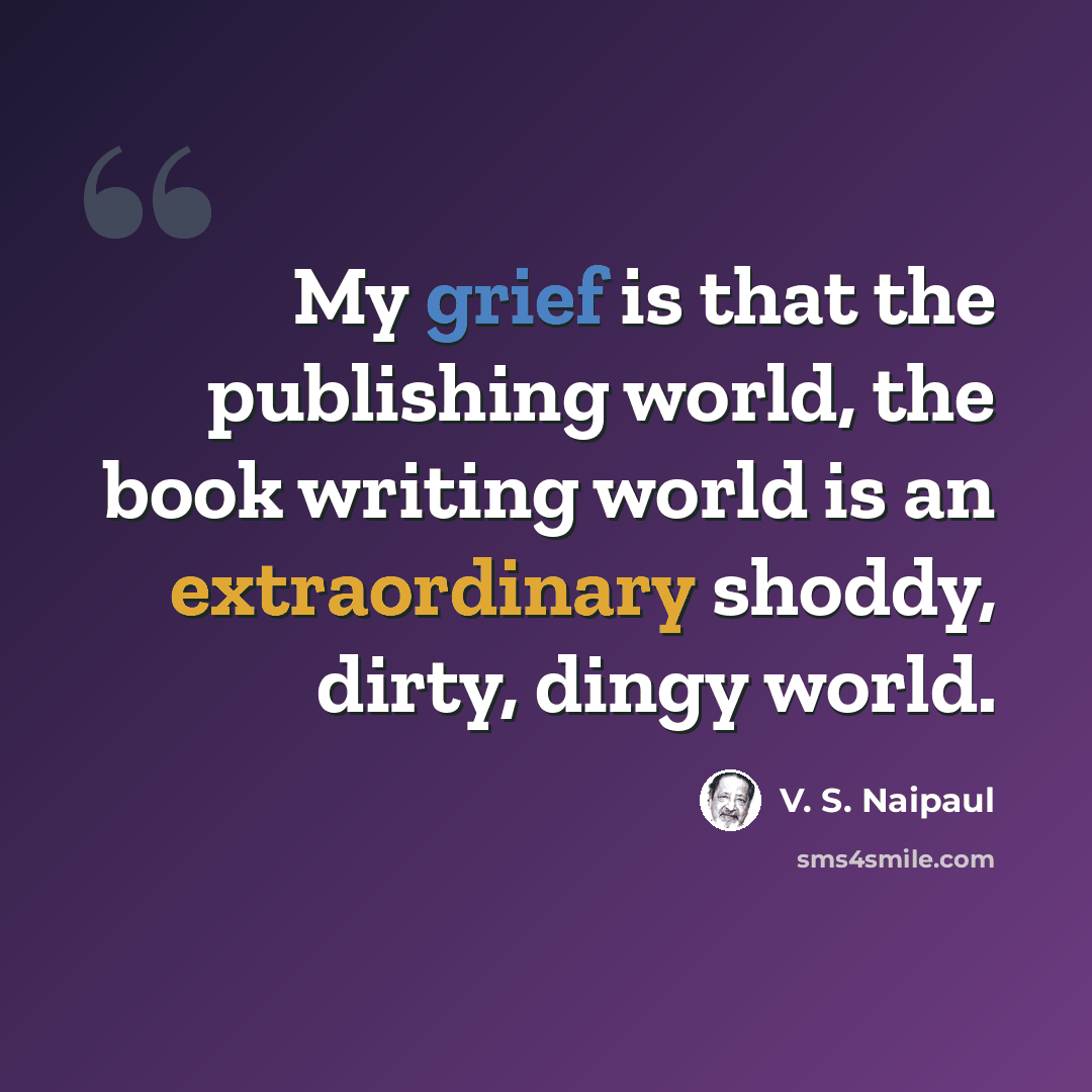 “My grief is that the publishing world, the book writing world is an extraordinary shoddy, dirty, dingy world.” quote by V. S. Naipaul