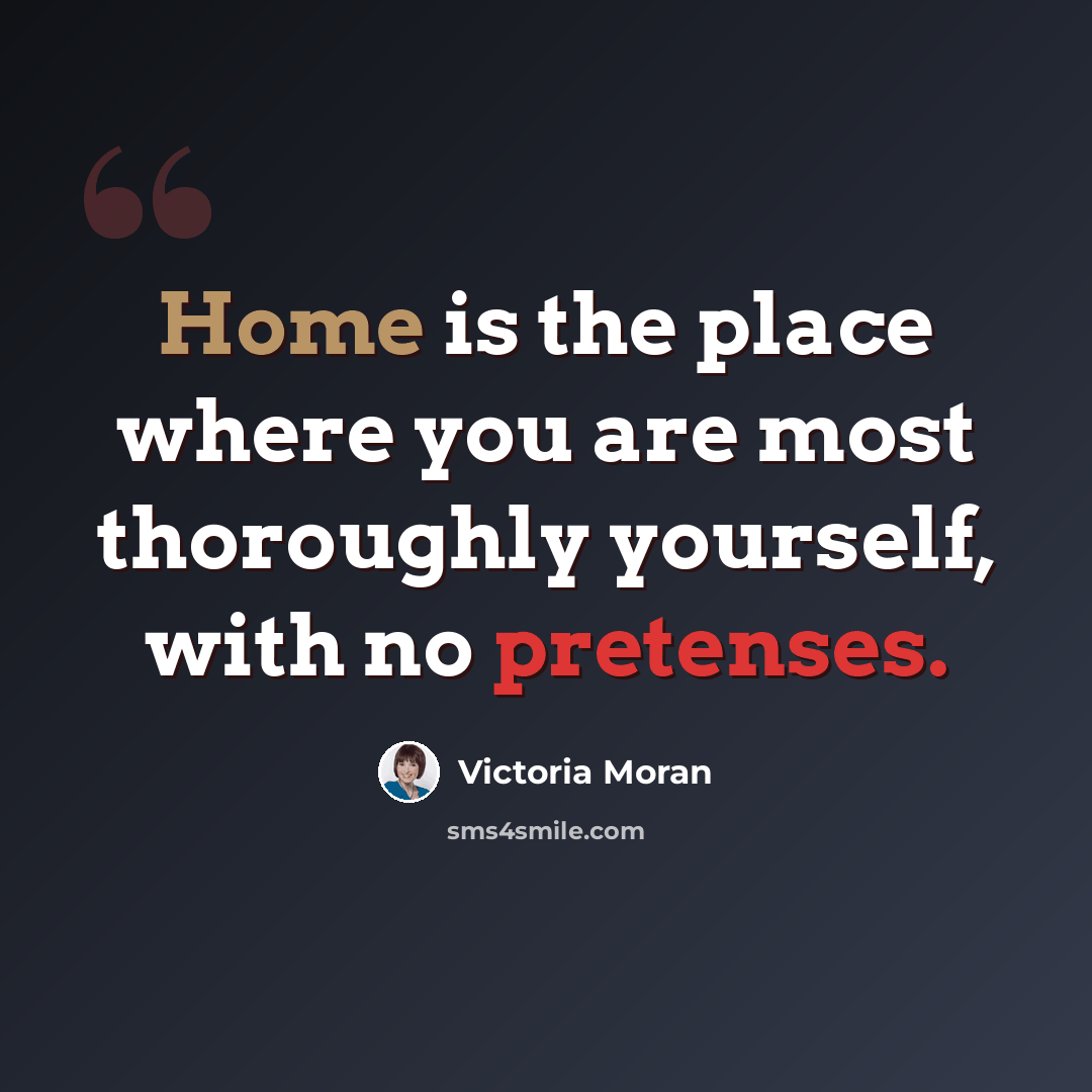 “Home is the place where you are most thoroughly yourself, with no pretenses.” quote by Victoria Moran