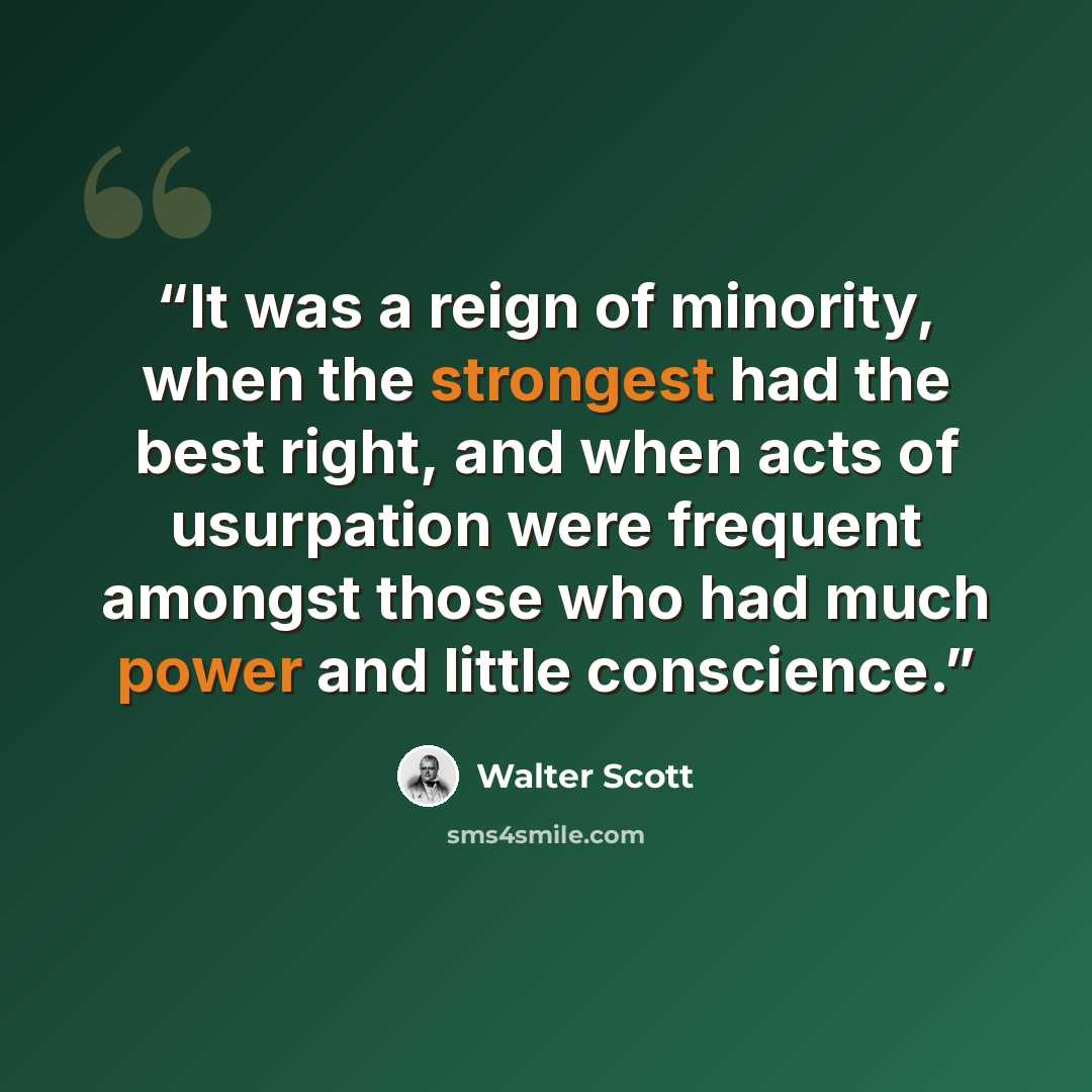 “It was a reign of minority, when the strongest had the best right, and when acts of usurpation were frequent amongst those who had much power and little conscience.” quote by Walter Scott