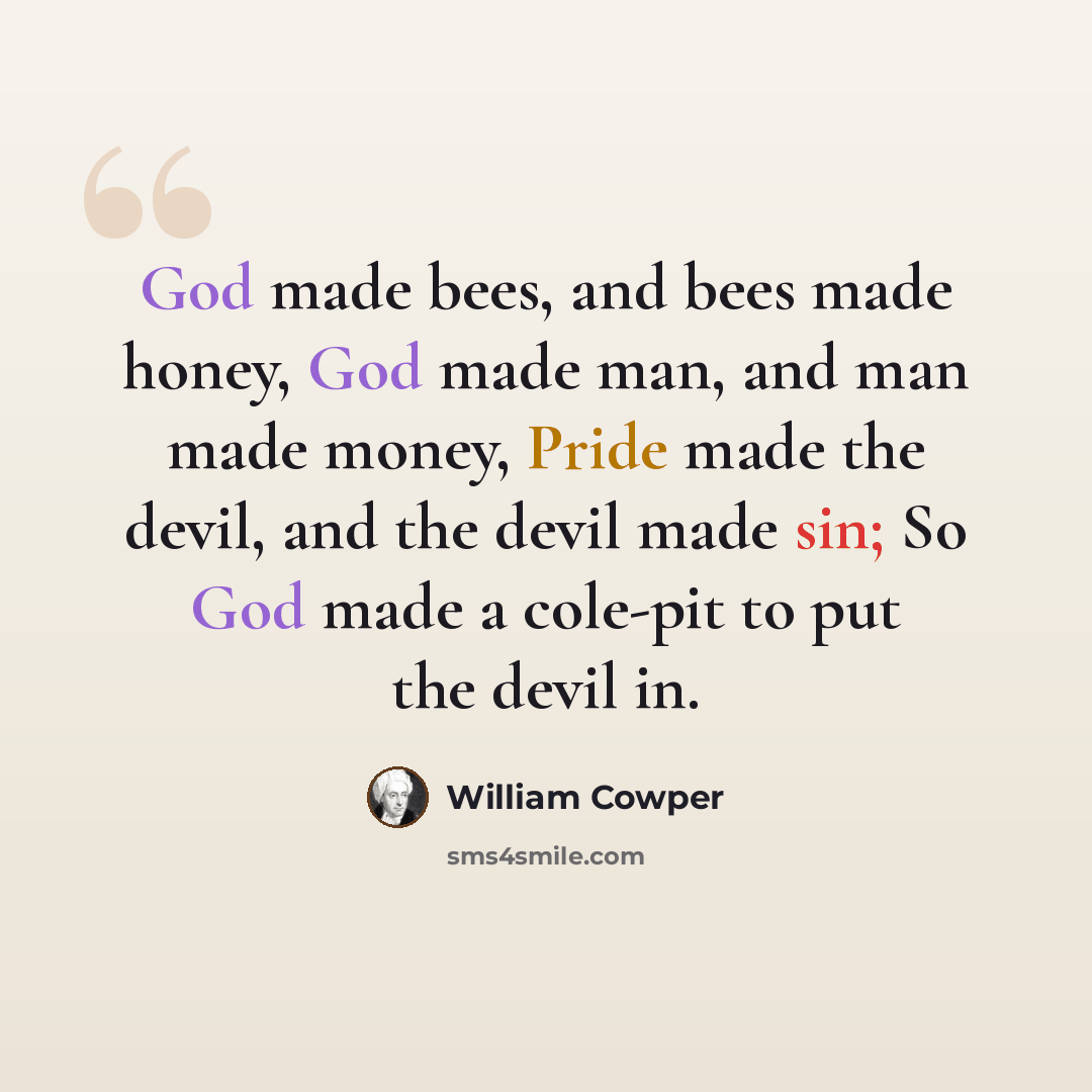 “God made bees, and bees made honey, God made man, and man made money, Pride made the devil, and the devil made sin; So God made a cole-pit to put the devil in.” quote by William Cowper