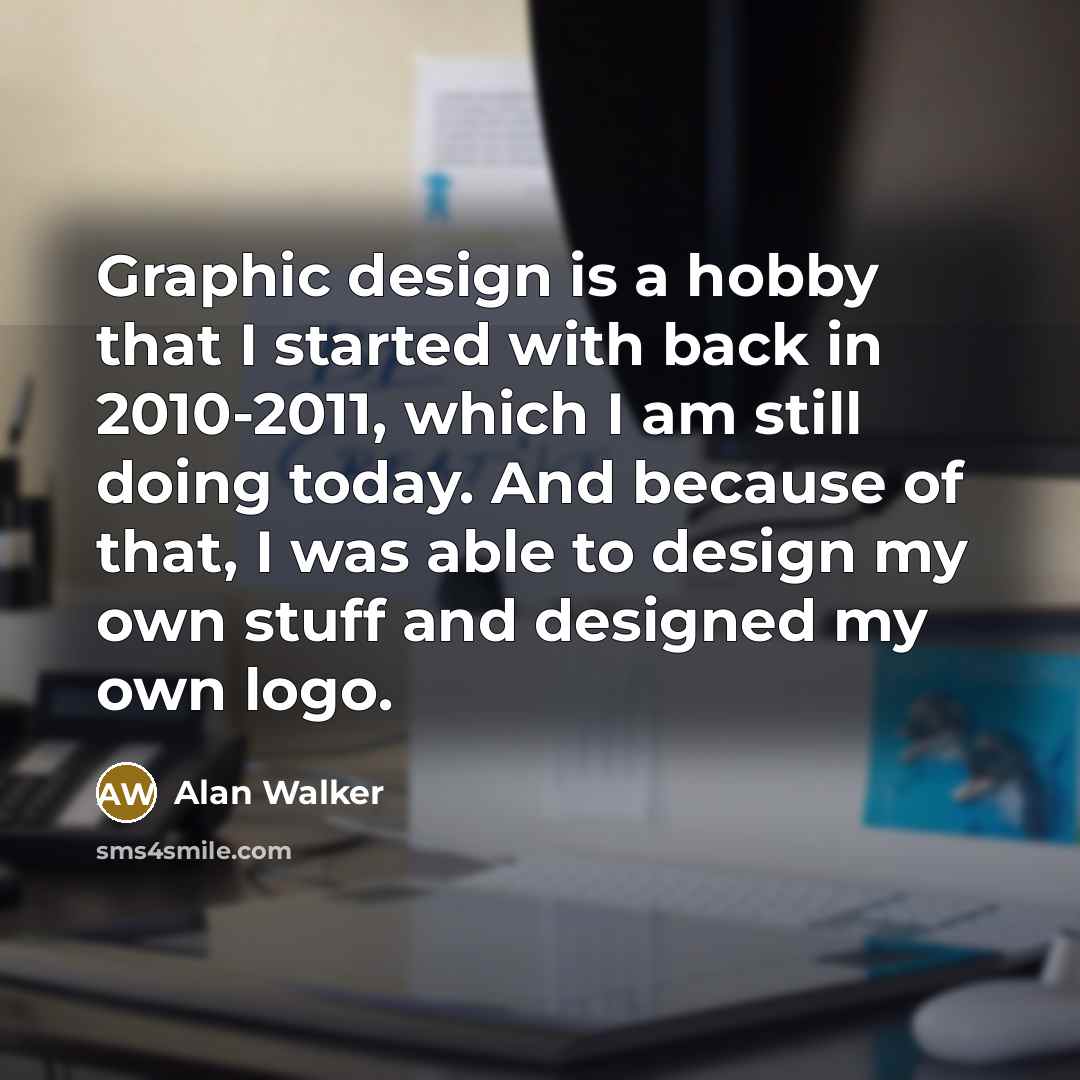 “Graphic design is a hobby that I started with back in 2010-2011, which I am still doing today. And because of that, I was able to design my own stuff and designed my own logo.” quote by Alan Walker