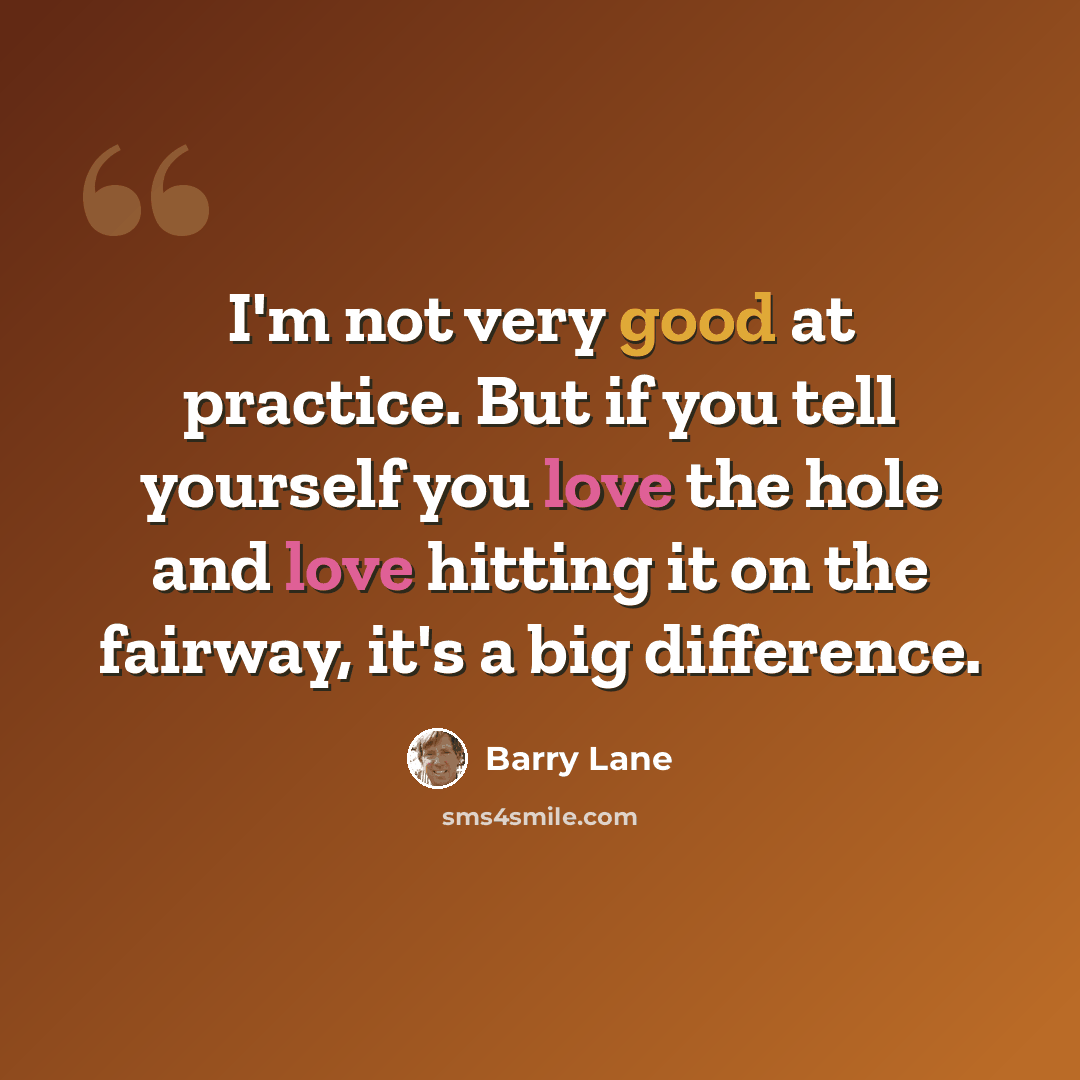 “I'm not very good at practice. But if you tell yourself you love the hole and love hitting it on the fairway, it's a big difference.” quote by Barry Lane